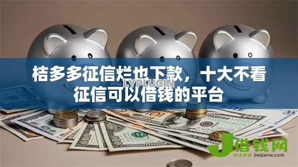 桔多多征信烂也下款,十大不看征信可以借钱的平台 桔多多征信烂也下款,十大不看征信可以借钱的平台