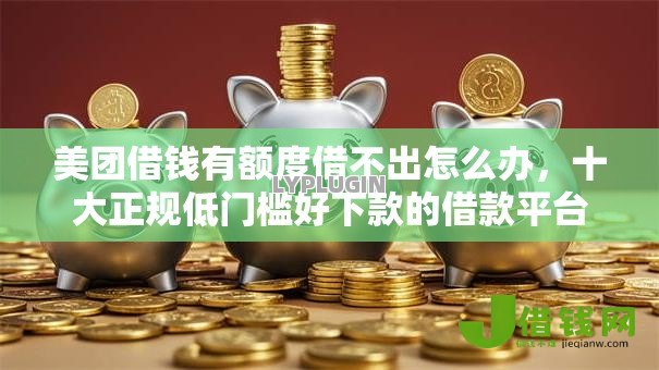 美团借钱有额度借不出怎么办,十大正规低门槛好下款的借款平台 美团借钱有额度借不出怎么办,十大正规低门槛好下款的借款平台