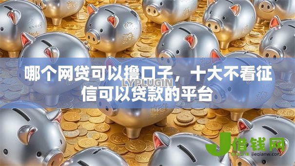 哪个网贷可以撸口子,十大不看征信可以贷款的平台 哪个网贷可以撸口子,十大不看征信可以贷款的平台
