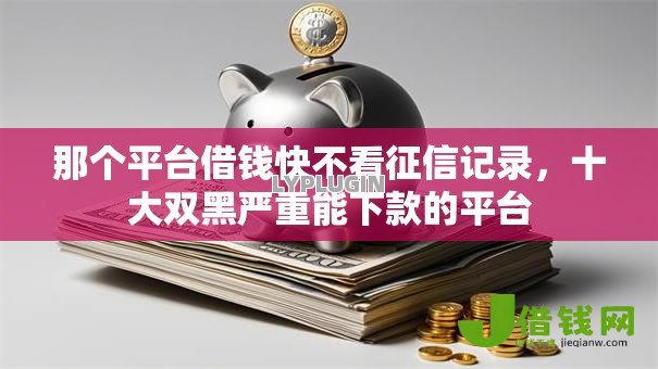 那个平台借钱快不看征信记录,十大双黑严重能下款的平台 那个平台借钱快不看征信记录,十大双黑严重能下款的平台