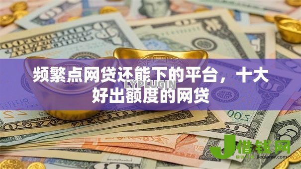 频繁点网贷还能下的平台,十大好出额度的网贷 频繁点网贷还能下的平台,十大好出额度的网贷