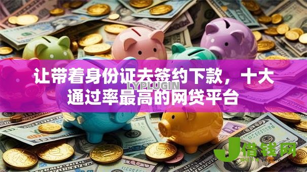 让带着身份证去签约下款,十大通过率最高的网贷平台 让带着身份证去签约下款,十大通过率最高的网贷平台