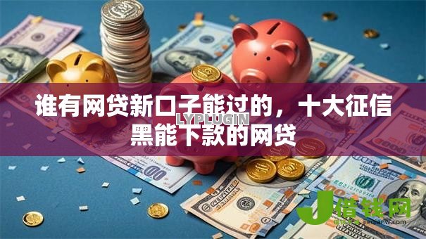 谁有网贷新口子能过的,十大征信黑能下款的网贷 谁有网贷新口子能过的,十大征信黑能下款的网贷
