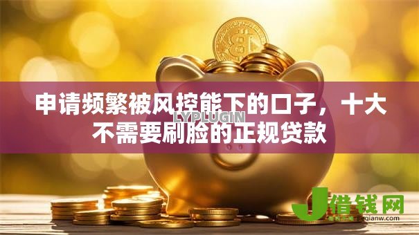 申请频繁被风控能下的口子，十大不需要刷脸的正规贷款