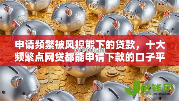 申请频繁被风控能下的贷款,十大频繁点网贷都能申请下款的口子平台 申请频繁被风控能下的贷款,十大频繁点网贷都能申请下款的口子平台