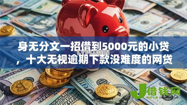 身无分文一招借到5000元的小贷,十大无视逾期下款没难度的网贷口子 身无分文一招借到5000元的小贷,十大无视逾期下款没难度的网贷口子