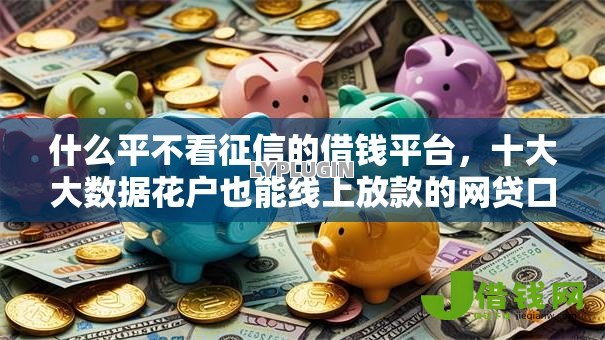 什么平不看征信的借钱平台,十大大数据花户也能线上放款的网贷口子 什么平不看征信的借钱平台,十大大数据花户也能线上放款的网贷口子