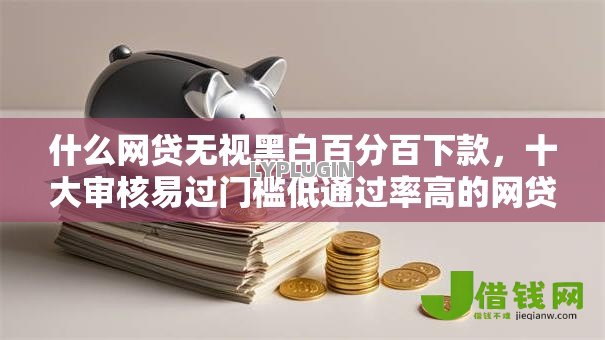 什么网贷无视黑白百分百下款,十大审核易过门槛低通过率高的网贷口子 什么网贷无视黑白百分百下款,十大审核易过门槛低通过率高的网贷口子