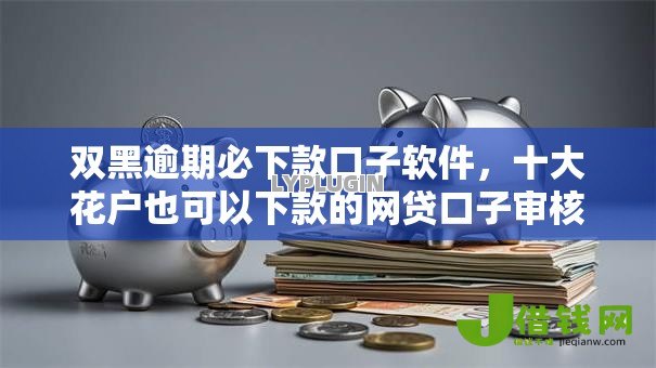 双黑逾期必下款口子软件,十大花户也可以下款的网贷口子审核易过 双黑逾期必下款口子软件,十大花户也可以下款的网贷口子审核易过