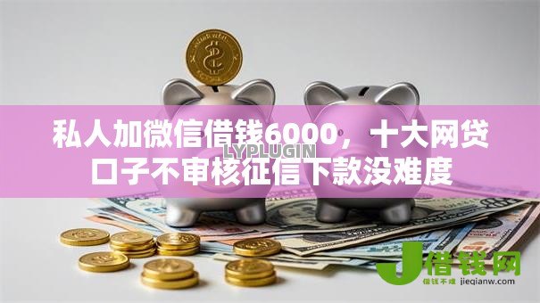 私人加微信借钱6000,十大网贷口子不审核征信下款没难度 私人加微信借钱6000,十大网贷口子不审核征信下款没难度