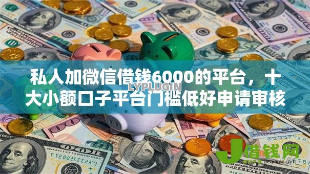 私人加微信借钱6000的平台,十大小额口子平台门槛低好申请审核易过 私人加微信借钱6000的平台,十大小额口子平台门槛低好申请审核易过