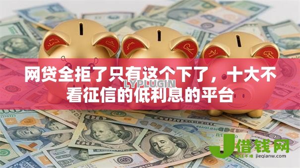 网贷全拒了只有这个下了,十大不看征信的低利息的平台 网贷全拒了只有这个下了,十大不看征信的低利息的平台