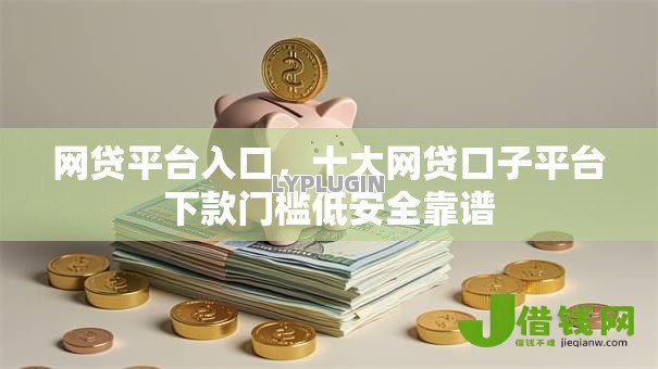 网贷平台入口,十大网贷口子平台下款门槛低安全靠谱 网贷平台入口,十大网贷口子平台下款门槛低安全靠谱