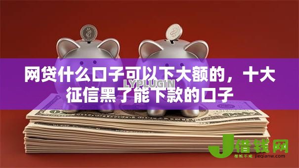 网贷什么口子可以下大额的,十大征信黑了能下款的口子 网贷什么口子可以下大额的,十大征信黑了能下款的口子