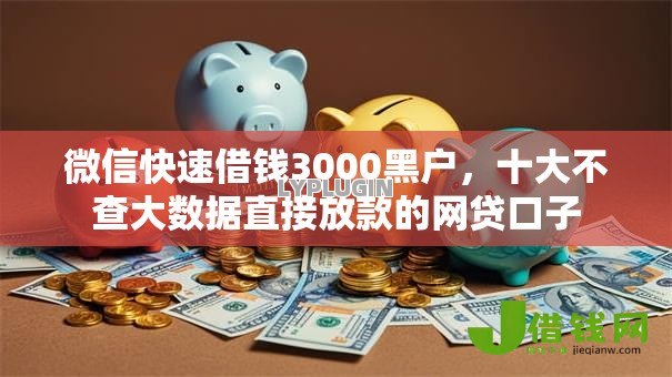 微信快速借钱3000黑户,十大不查大数据直接放款的网贷口子 微信快速借钱3000黑户,十大不查大数据直接放款的网贷口子