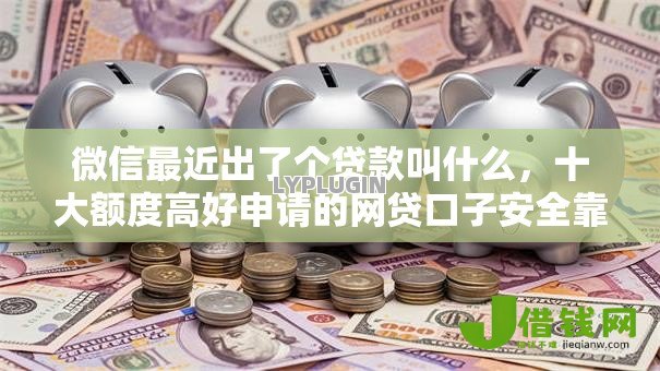 微信最近出了个贷款叫什么,十大额度高好申请的网贷口子安全靠谱 微信最近出了个贷款叫什么,十大额度高好申请的网贷口子安全靠谱