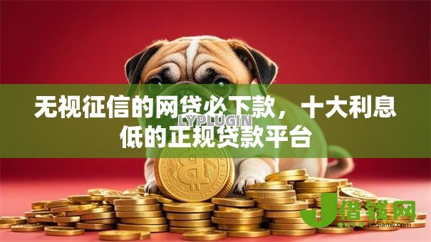 无视征信的网贷必下款，十大利息低的正规贷款平台