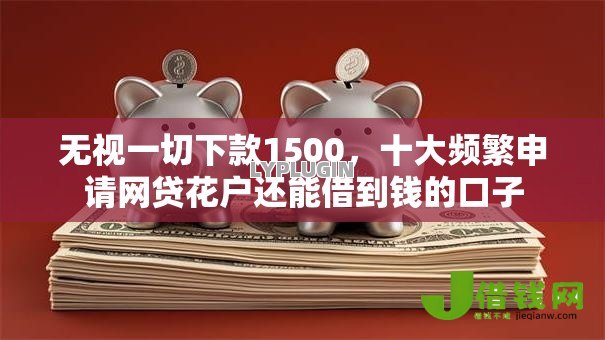 无视一切下款1500,十大频繁申请网贷花户还能借到钱的口子 无视一切下款1500,十大频繁申请网贷花户还能借到钱的口子