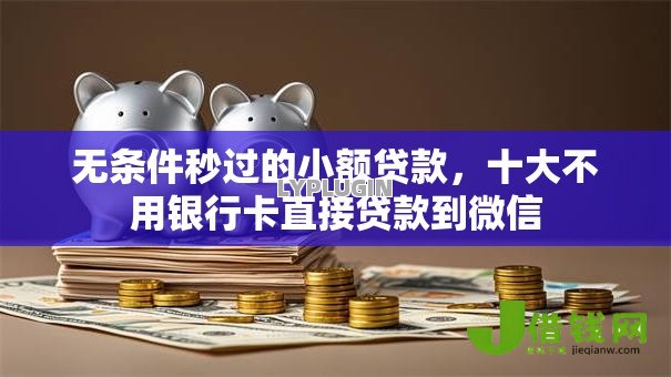 无条件秒过的小额贷款,十大不用银行卡直接贷款到微信 无条件秒过的小额贷款,十大不用银行卡直接贷款到微信