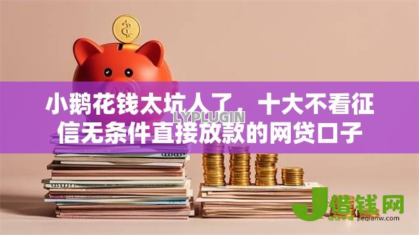 小鹅花钱太坑人了,十大不看征信无条件直接放款的网贷口子 小鹅花钱太坑人了,十大不看征信无条件直接放款的网贷口子