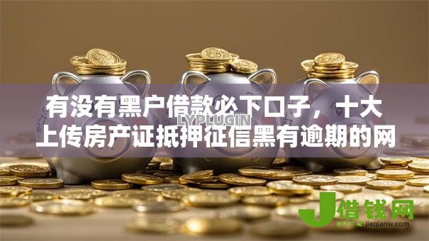 有没有黑户借款必下口子，十大上传房产证抵押征信黑有逾期的网贷