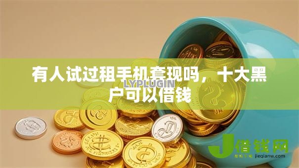 有人试过租手机套现吗,十大黑户可以借钱 有人试过租手机套现吗,十大黑户可以借钱