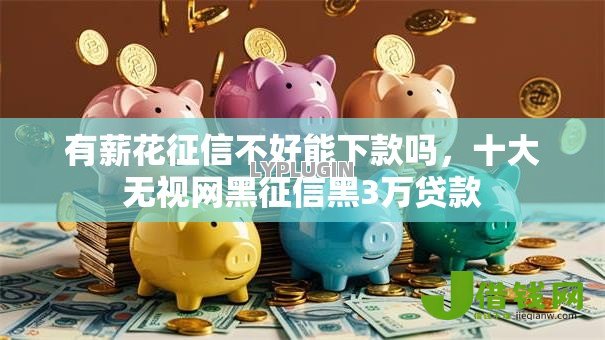 有薪花征信不好能下款吗，十大无视网黑征信黑3万贷款