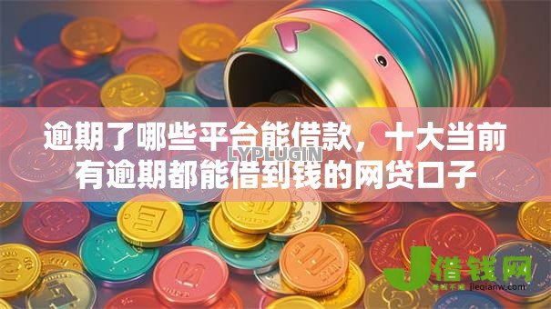 逾期了哪些平台能借款，十大当前有逾期都能借到钱的网贷口子