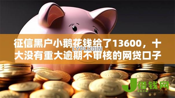 征信黑户小鹅花钱给了13600,十大没有重大逾期不审核的网贷口子 征信黑户小鹅花钱给了13600,十大没有重大逾期不审核的网贷口子