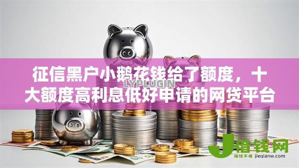 征信黑户小鹅花钱给了额度,十大额度高利息低好申请的网贷平台 征信黑户小鹅花钱给了额度,十大额度高利息低好申请的网贷平台