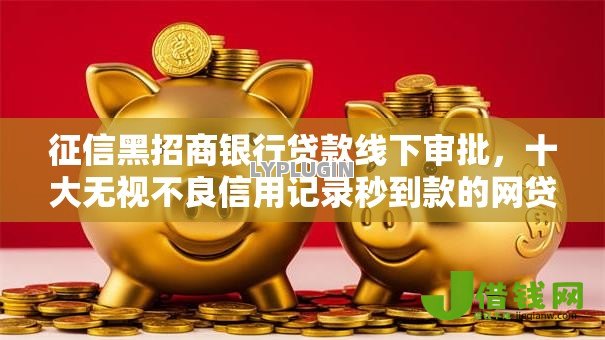 征信黑招商银行贷款线下审批,十大无视不良信用记录秒到款的网贷口子 征信黑招商银行贷款线下审批,十大无视不良信用记录秒到款的网贷口子
