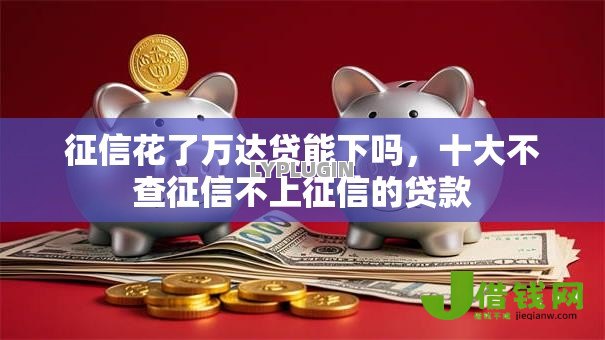 征信花了万达贷能下吗,十大不查征信不上征信的贷款 征信花了万达贷能下吗,十大不查征信不上征信的贷款