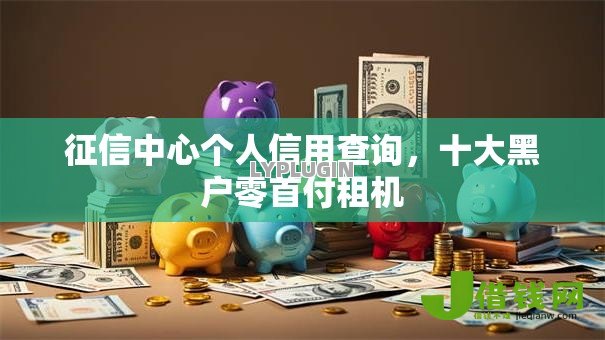征信中心个人信用查询,十大黑户零首付租机 征信中心个人信用查询,十大黑户零首付租机