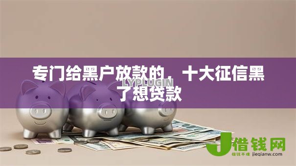 专门给黑户放款的,十大征信黑了想贷款 专门给黑户放款的,十大征信黑了想贷款