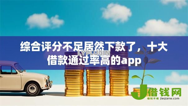 综合评分不足居然下款了,十大借款通过率高的app 综合评分不足居然下款了,十大借款通过率高的app