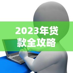 2023年贷款全攻略：如何快速申请、避坑及维护信用