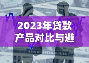 2023年贷款产品对比与避坑全攻略 2023年贷款产品对比与避坑全攻略