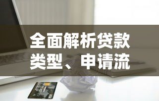 全面解析贷款类型、申请流程及注意事项:助你避开借贷陷阱 全面解析贷款类型、申请流程及注意事项:助你避开借贷陷阱