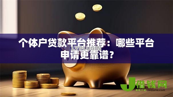个体户贷款平台推荐:哪些平台申请更靠谱? 个体户贷款平台推荐:哪些平台申请更靠谱?