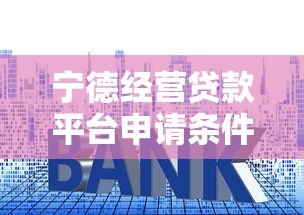 宁德经营贷款平台申请条件、利率及流程详解 宁德经营贷款平台申请条件、利率及流程详解