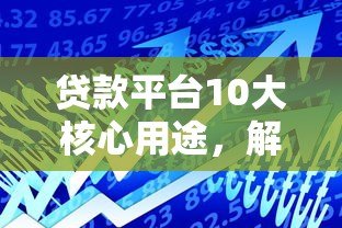 贷款平台10大核心用途,解决你的资金难题 贷款平台10大核心用途,解决你的资金难题