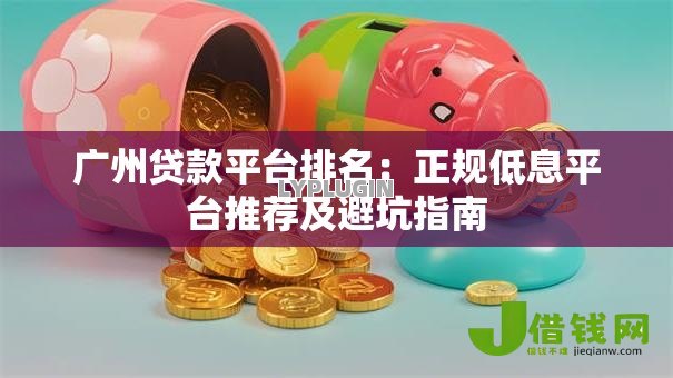 广州贷款平台排名:正规低息平台推荐及避坑指南 广州贷款平台排名:正规低息平台推荐及避坑指南