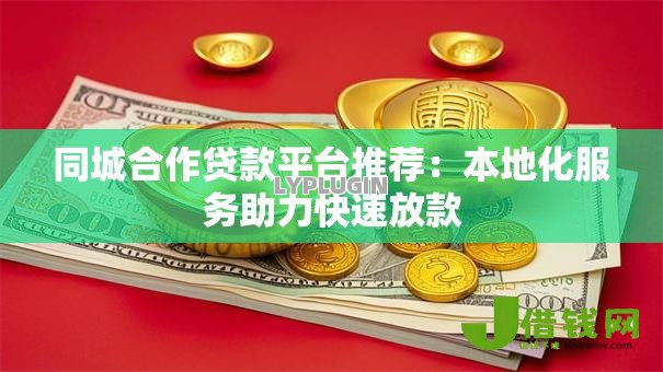 同城合作贷款平台推荐:本地化服务助力快速放款 同城合作贷款平台推荐:本地化服务助力快速放款