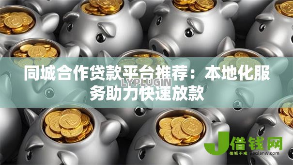 同城合作贷款平台推荐:本地化服务助力快速放款 同城合作贷款平台推荐:本地化服务助力快速放款