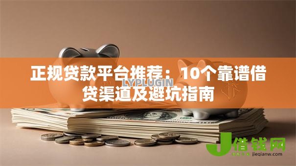 正规贷款平台推荐:10个靠谱借贷渠道及避坑指南 正规贷款平台推荐:10个靠谱借贷渠道及避坑指南