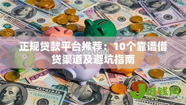 正规贷款平台推荐:10个靠谱借贷渠道及避坑指南 正规贷款平台推荐:10个靠谱借贷渠道及避坑指南