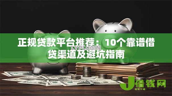 正规贷款平台推荐:10个靠谱借贷渠道及避坑指南 正规贷款平台推荐:10个靠谱借贷渠道及避坑指南