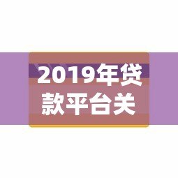 2019年贷款平台关闭原因及用户影响深度解析 2019年贷款平台关闭原因及用户影响深度解析