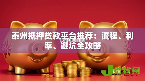 泰州抵押贷款平台推荐:流程、利率、避坑全攻略 泰州抵押贷款平台推荐:流程、利率、避坑全攻略