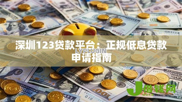 深圳123贷款平台:正规低息贷款申请指南 深圳123贷款平台:正规低息贷款申请指南